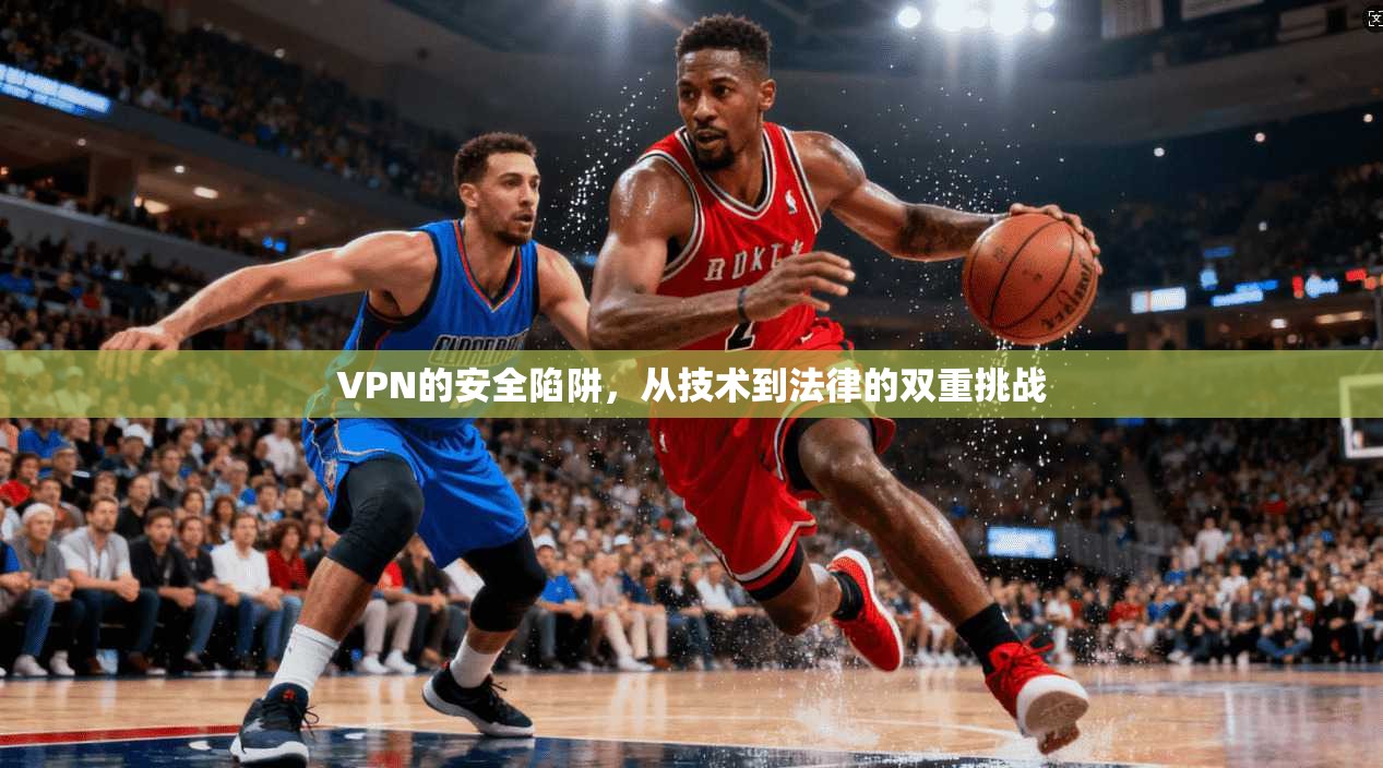 VPN的安全陷阱，从技术到法律的双重挑战