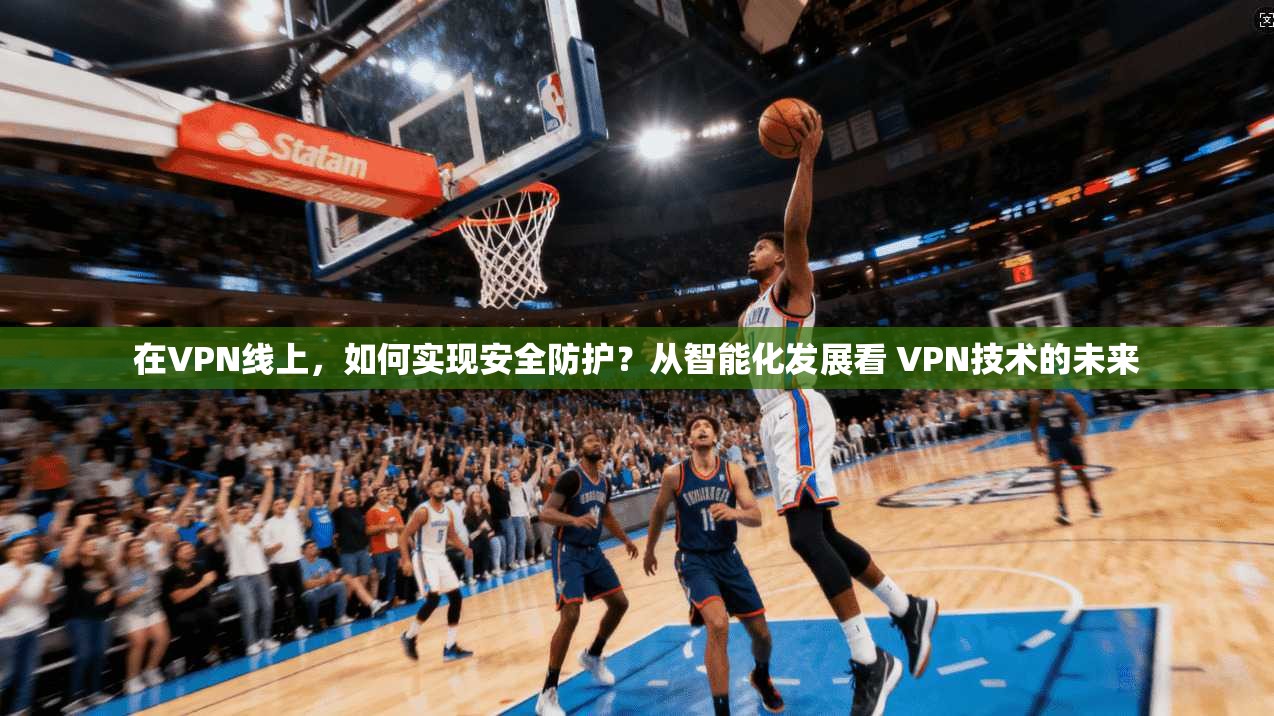 在VPN线上,如何实现安全防护?从智能化发展看 VPN技术的未来