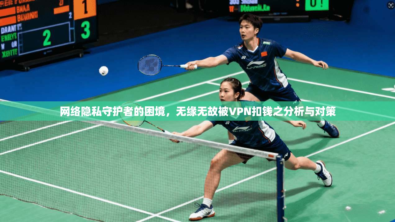 网络隐私守护者的困境,无缘无故被VPN扣钱之分析与对策