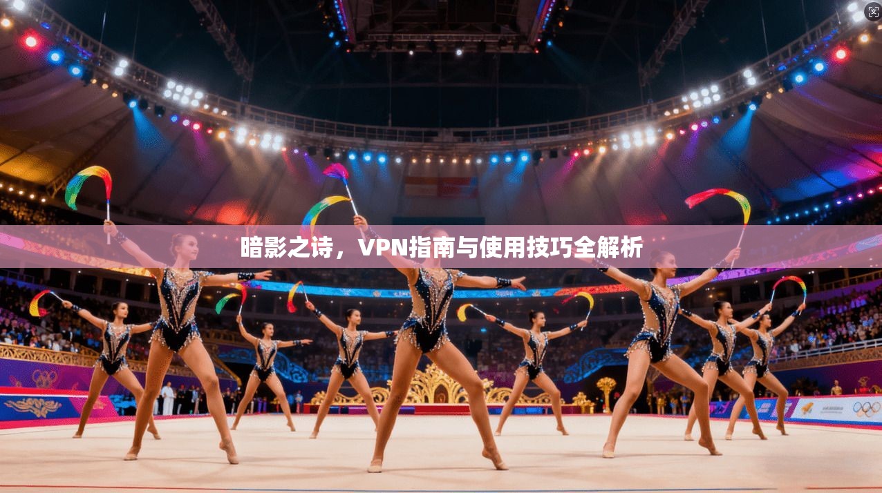 暗影之诗,VPN指南与使用技巧全解析