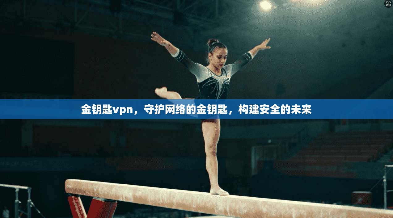 金钥匙vpn，守护网络的金钥匙，构建安全的未来