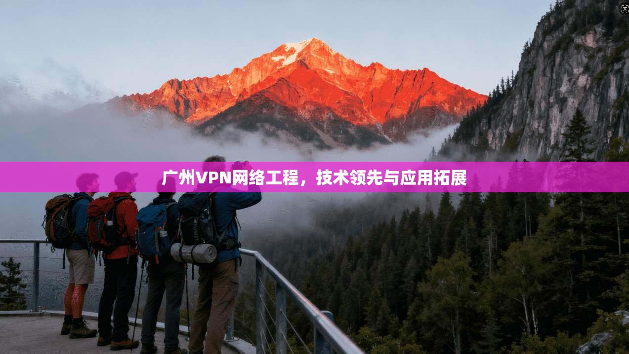 广州VPN网络工程,技术领先与应用拓展