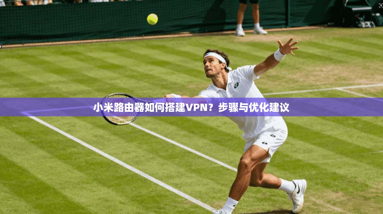 小米路由器如何搭建VPN？步骤与优化建议