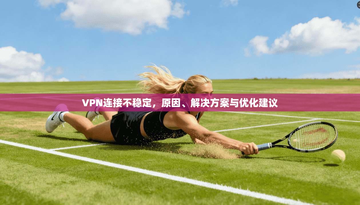 VPN连接不稳定，原因、解决方案与优化建议