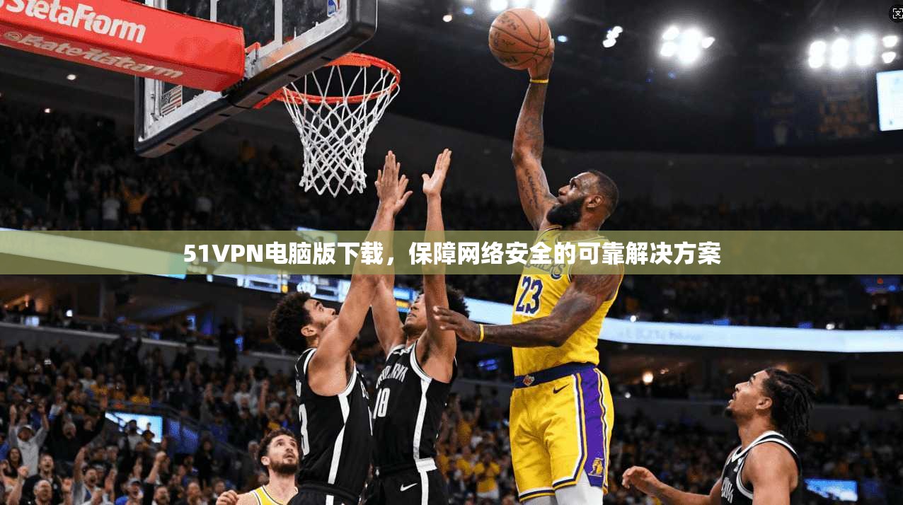 51VPN电脑版下载,保障网络安全的可靠解决方案