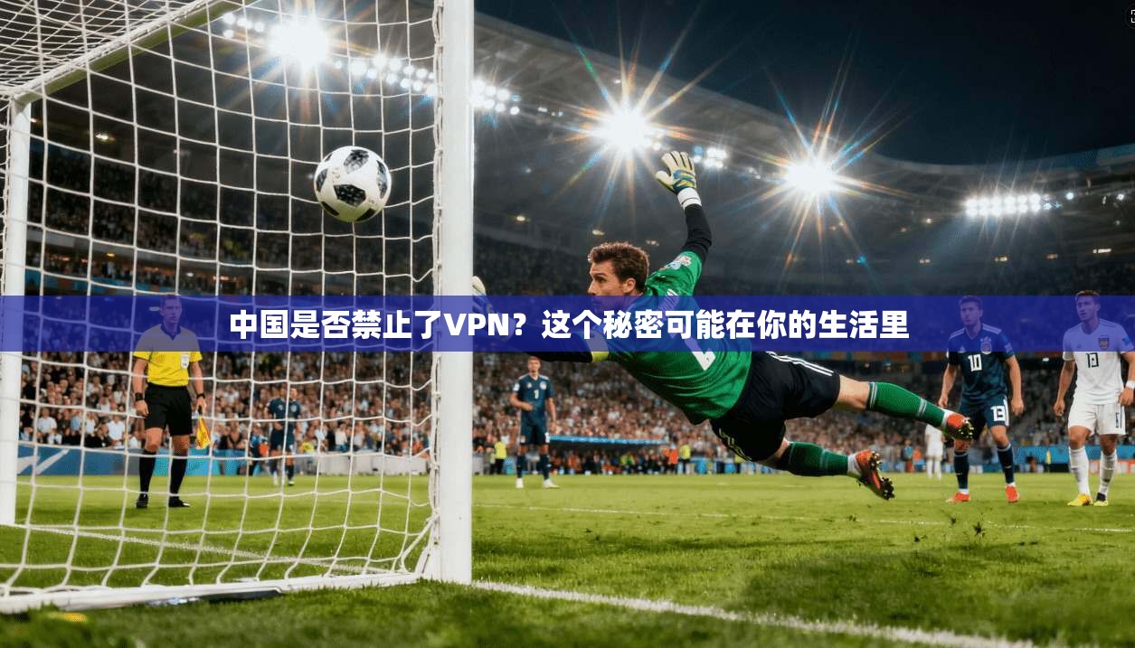 中国是否禁止了VPN？这个秘密可能在你的生活里