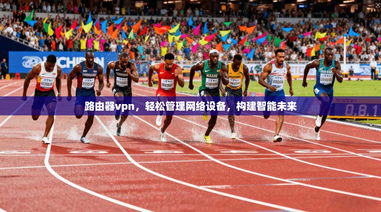 路由器vpn,轻松管理网络设备,构建智能未来