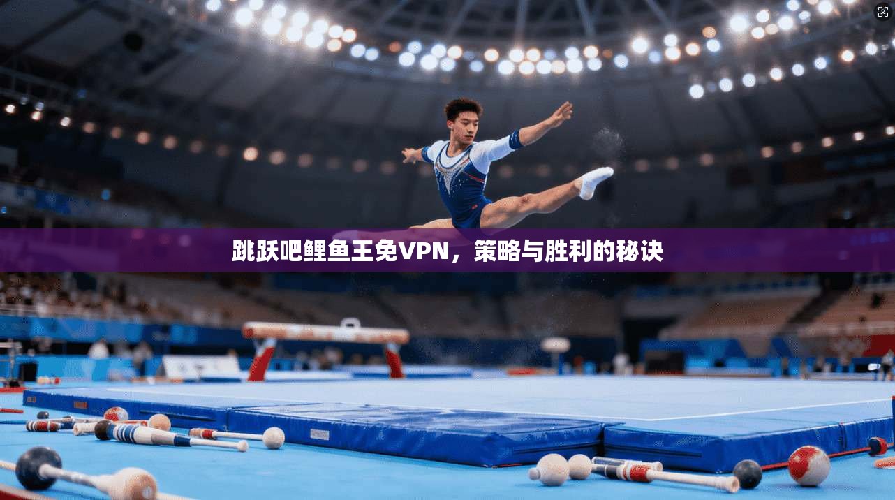 跳跃吧鲤鱼王免VPN,策略与胜利的秘诀