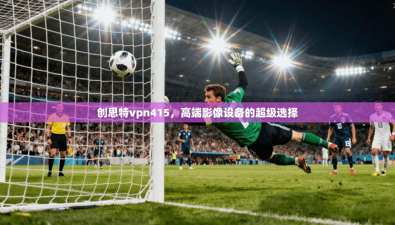 创思特vpn415，高端影像设备的超级选择