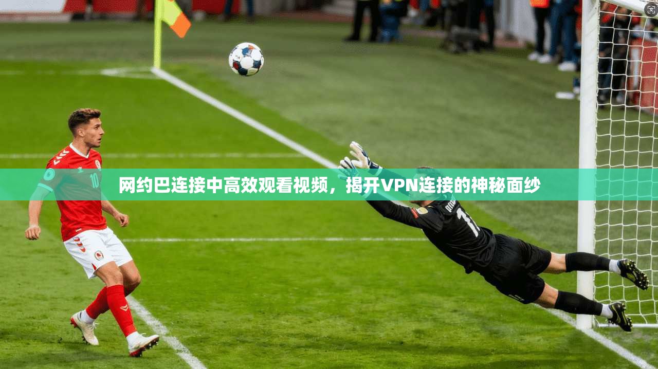 网约巴连接中高效观看视频，揭开VPN连接的神秘面纱