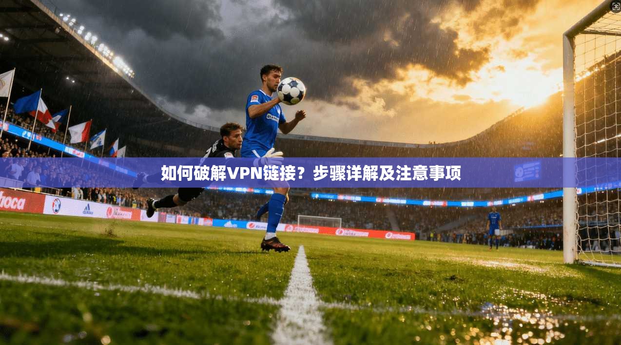 如何破解VPN链接？步骤详解及注意事项