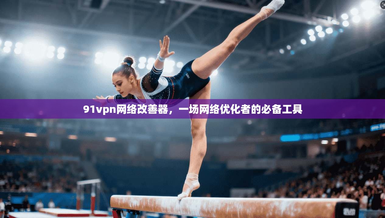 91vpn网络改善器，一场网络优化者的必备工具  第1张