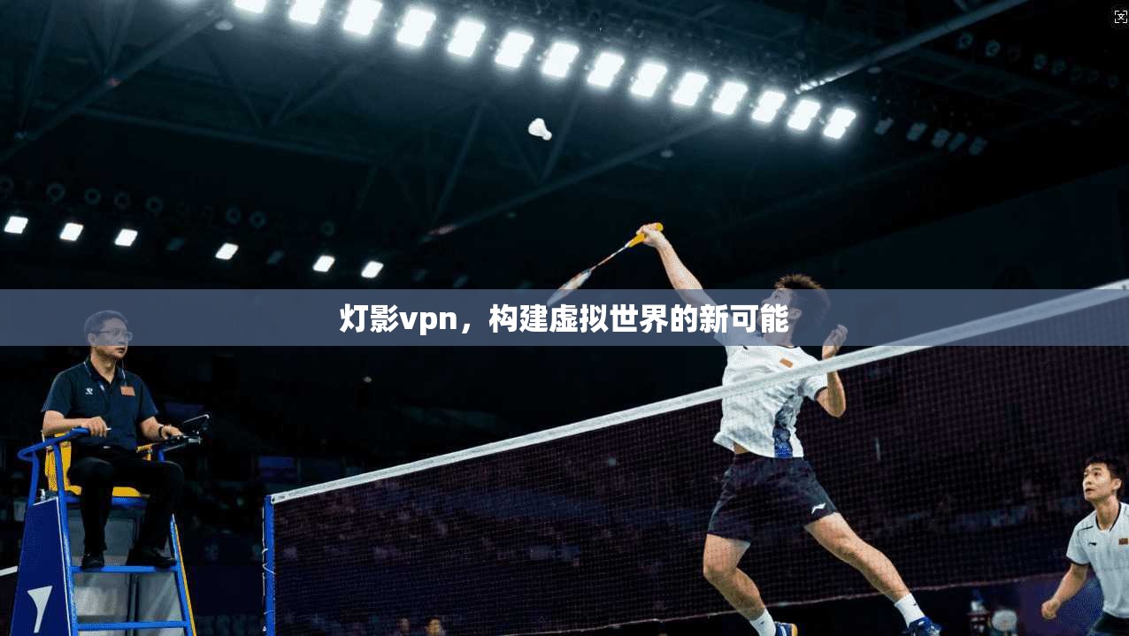 灯影vpn,构建虚拟世界的新可能