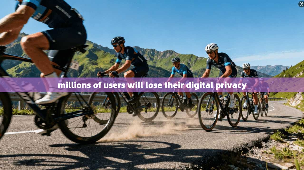 millions of users will lose their digital privacy