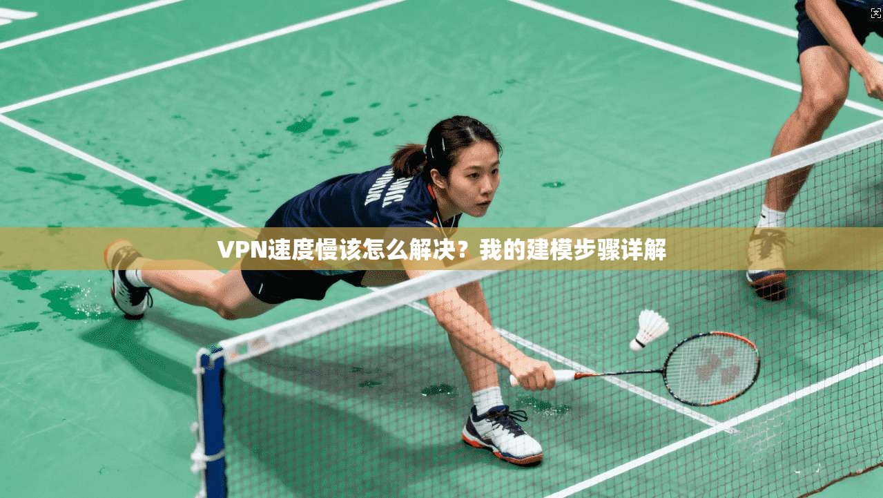 VPN速度慢该怎么解决？我的建模步骤详解