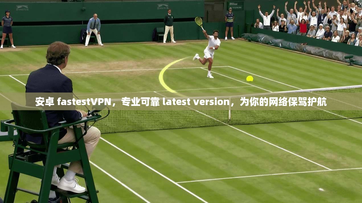 安卓 fastestVPN，专业可靠 latest version，为你的网络保驾护航