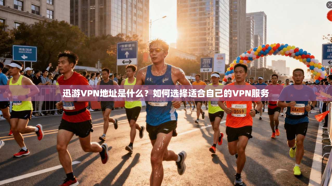 迅游VPN地址是什么?如何选择适合自己的VPN服务