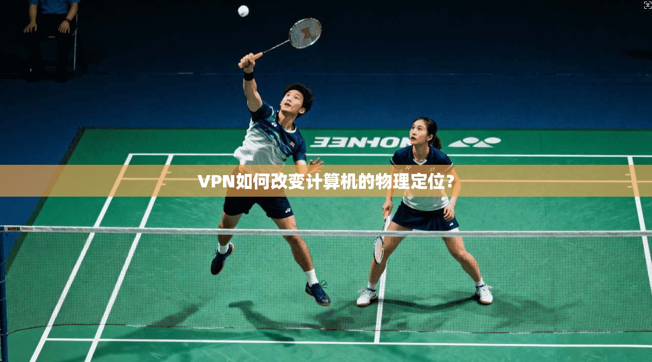 VPN如何改变计算机的物理定位?