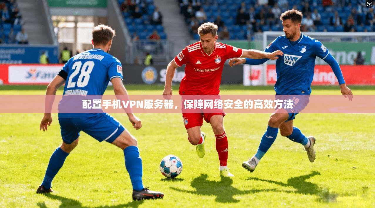 配置手机VPN服务器,保障网络安全的高效方法