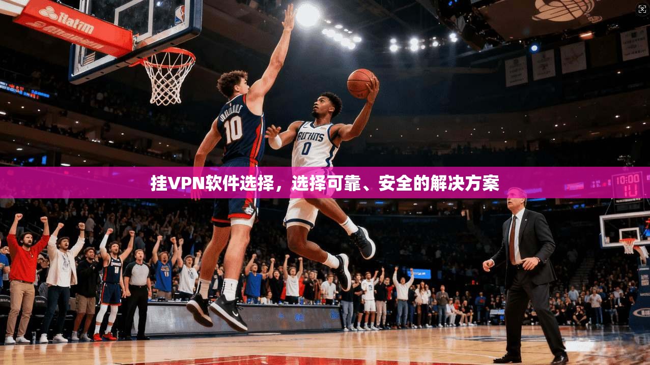 挂VPN软件选择，选择可靠、安全的解决方案