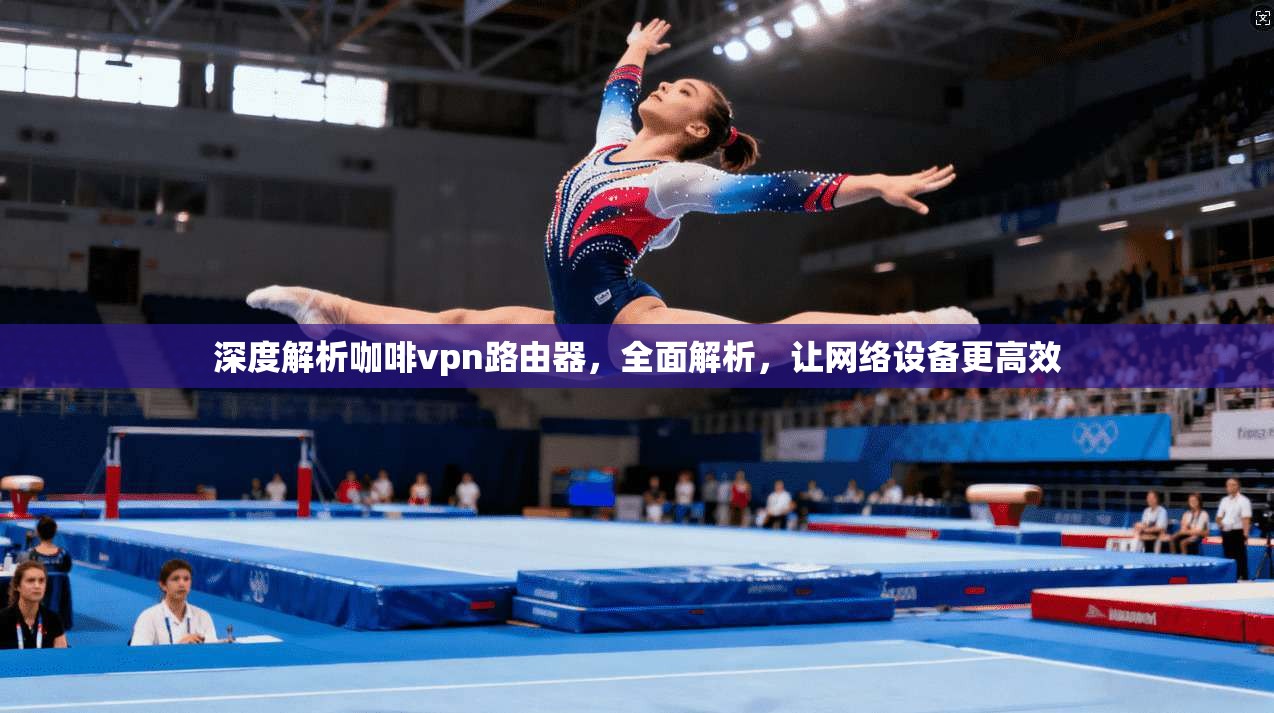 深度解析咖啡vpn路由器，全面解析，让网络设备更高效