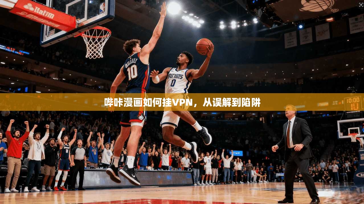 哔咔漫画如何挂VPN，从误解到陷阱
