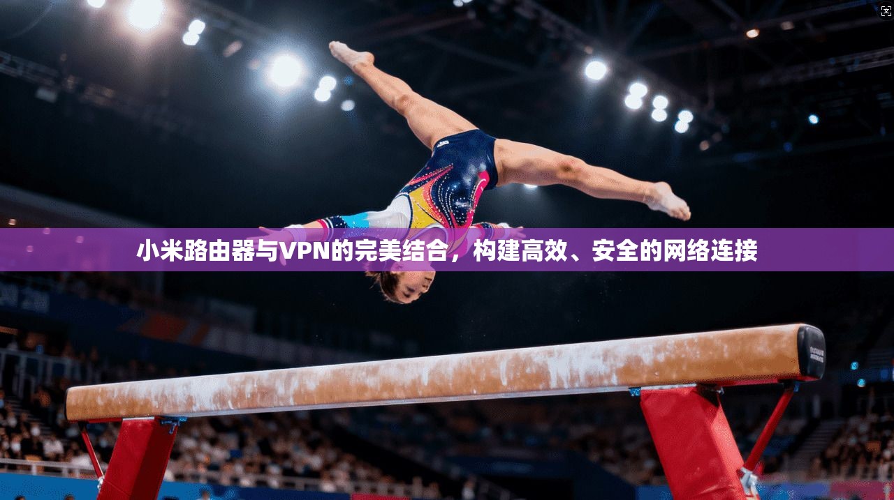 小米路由器与VPN的完美结合，构建高效、安全的网络连接