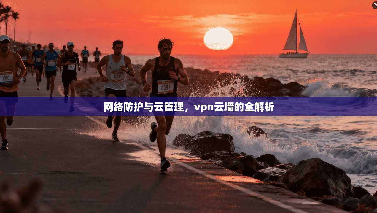 网络防护与云管理，vpn云墙的全解析