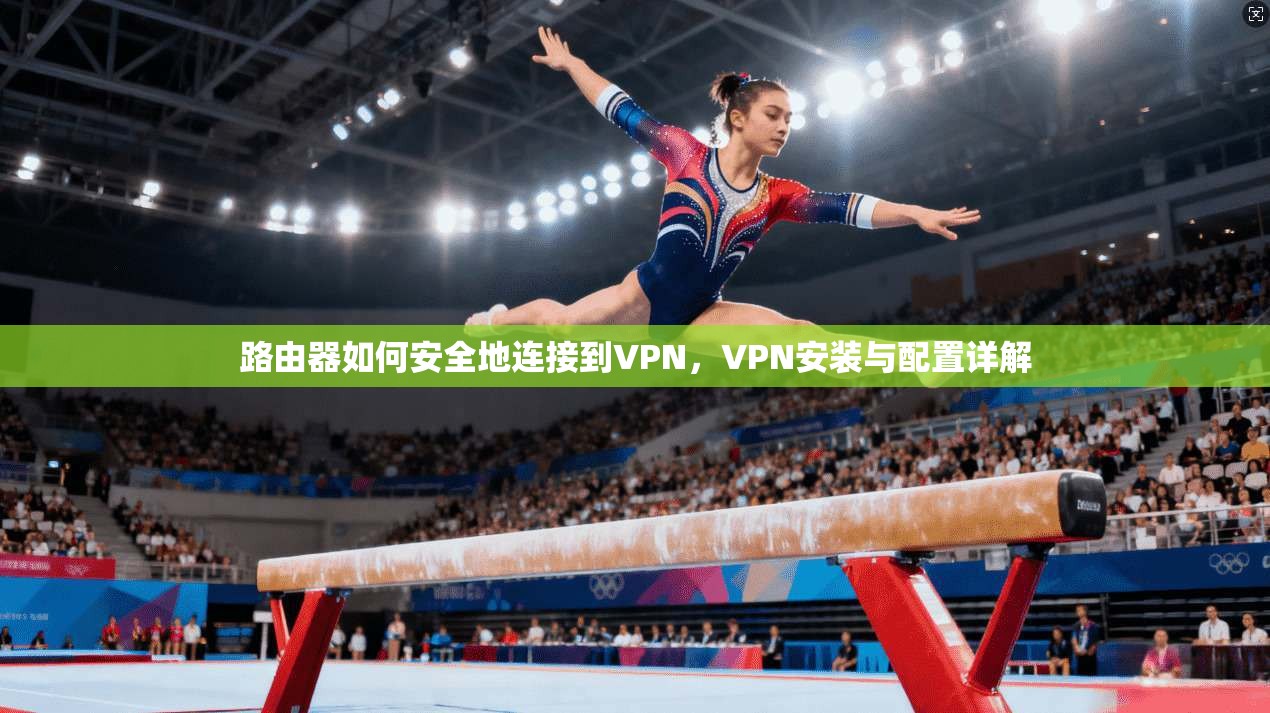 路由器如何安全地连接到VPN，VPN安装与配置详解