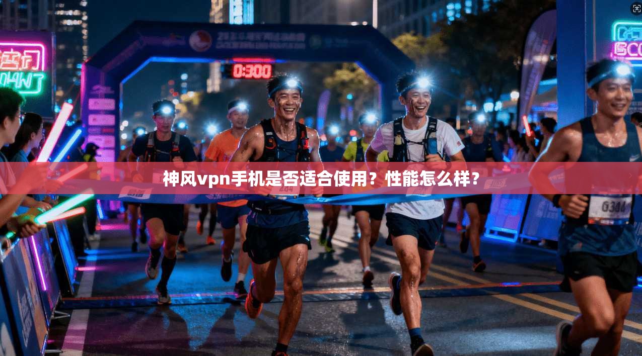 神风vpn手机是否适合使用？性能怎么样？