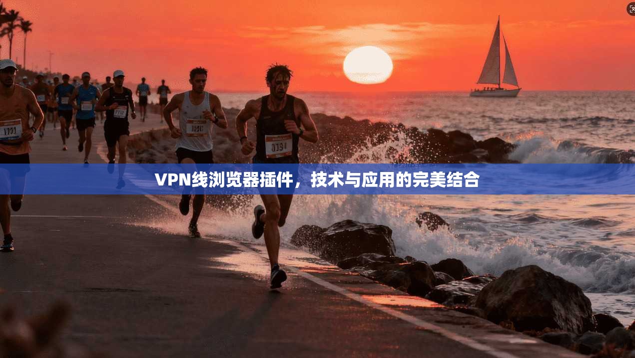 VPN线浏览器插件，技术与应用的完美结合