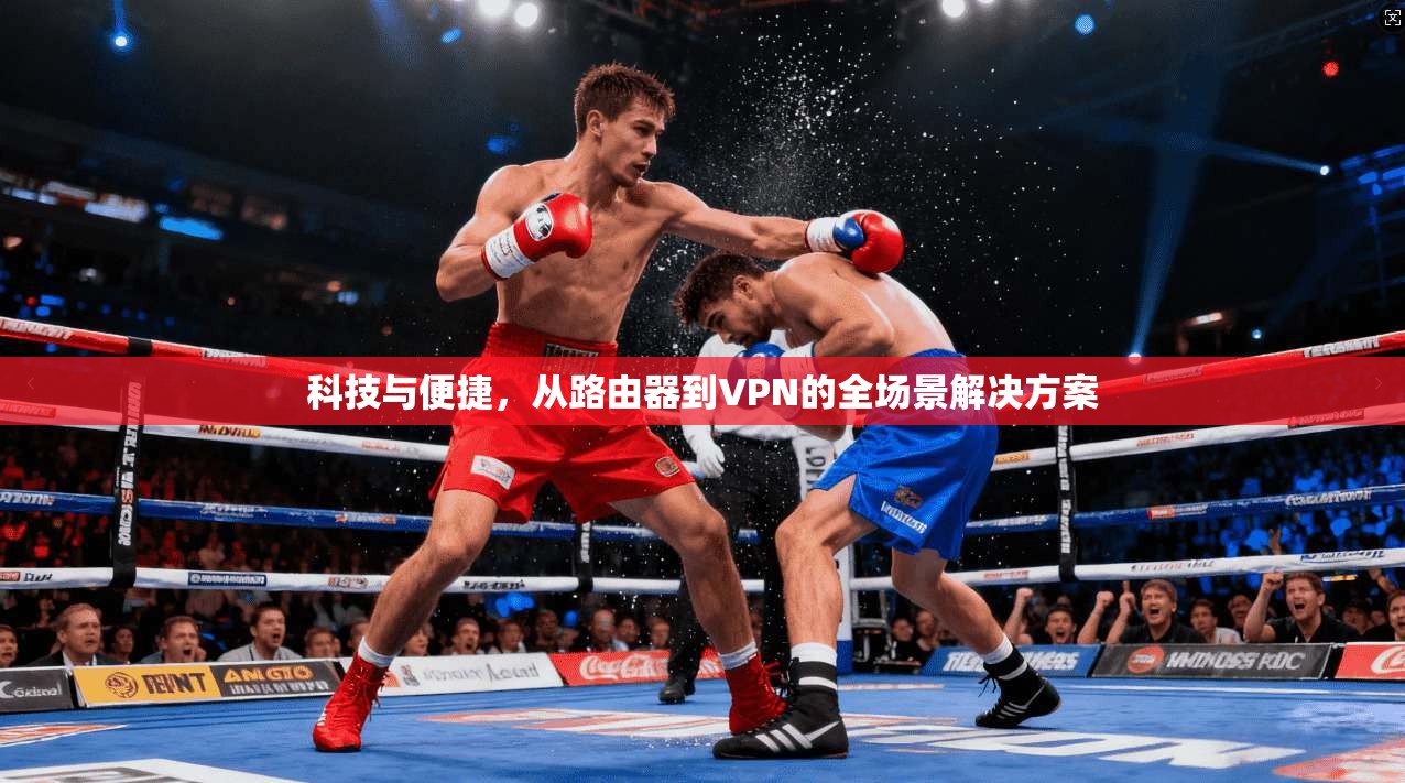 科技与便捷，从路由器到VPN的全场景解决方案