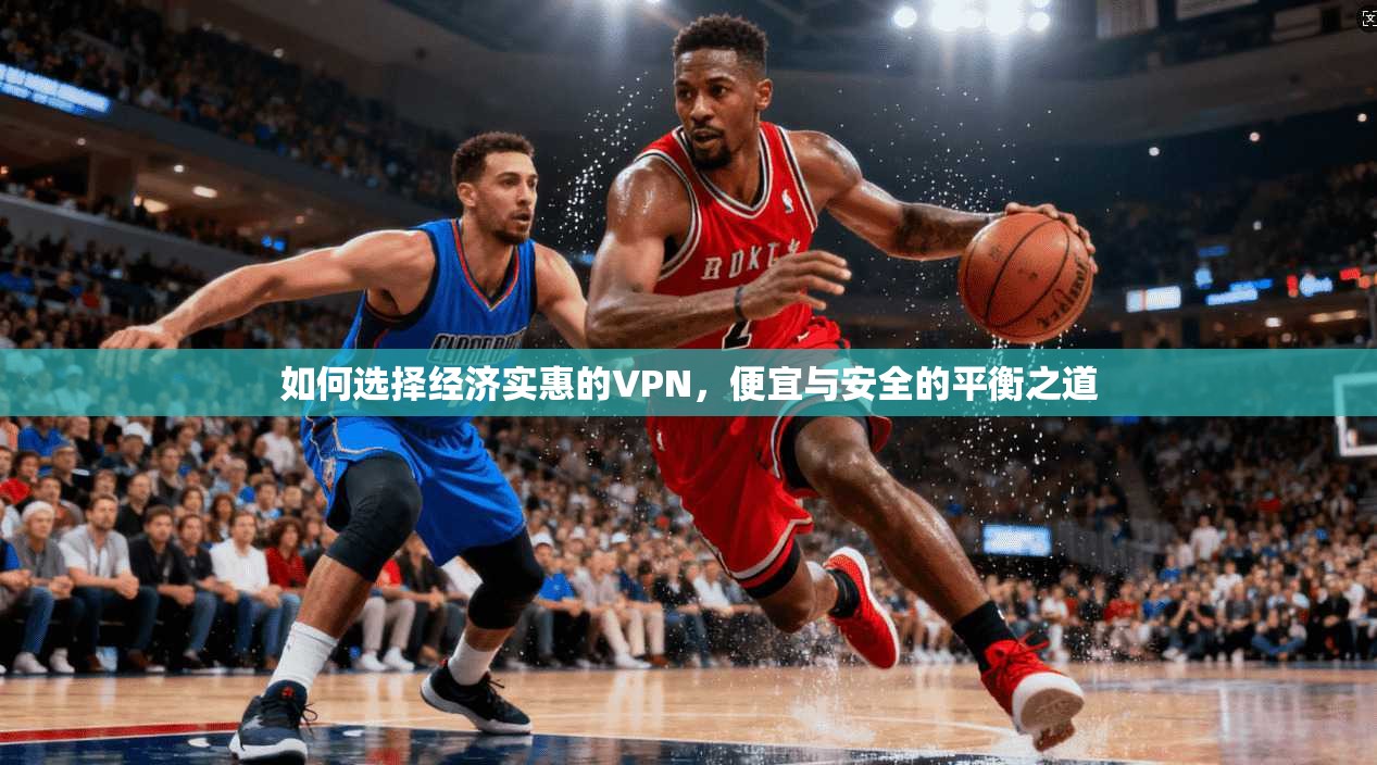 如何选择经济实惠的VPN,便宜与安全的平衡之道
