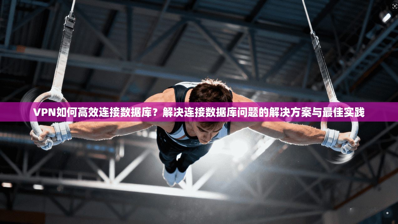 VPN如何高效连接数据库？解决连接数据库问题的解决方案与最佳实践