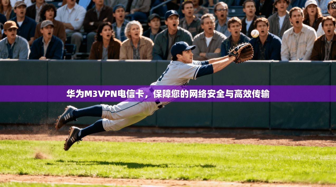 华为M3VPN电信卡,保障您的网络安全与高效传输