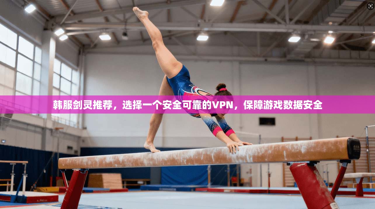 韩服剑灵推荐，选择一个安全可靠的VPN，保障游戏数据安全
