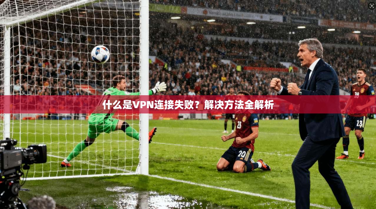 什么是VPN连接失败?解决方法全解析