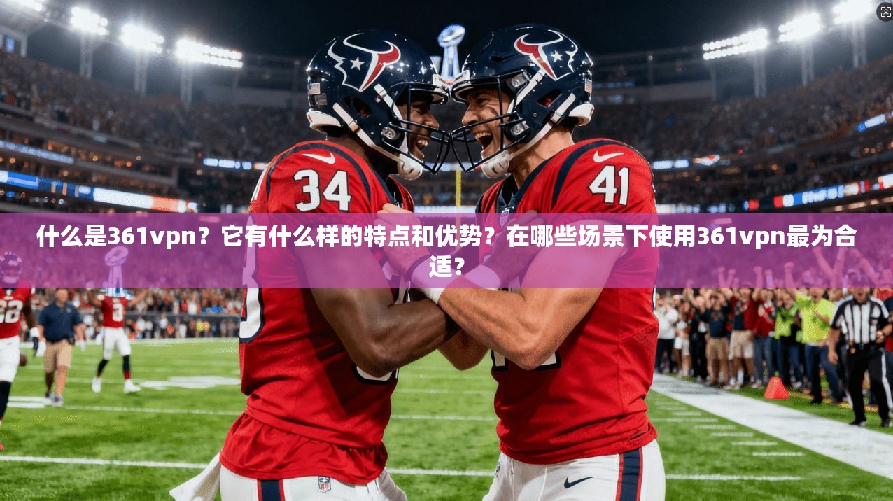 什么是361vpn?它有什么样的特点和优势?在哪些场景下使用361vpn最为合适?