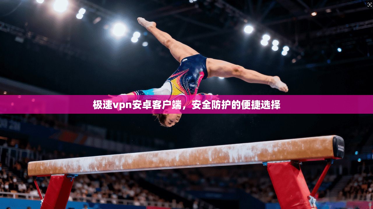 极速vpn安卓客户端，安全防护的便捷选择