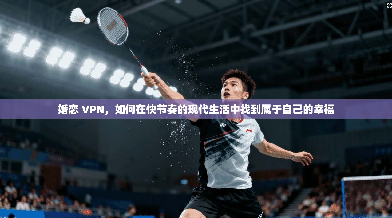 婚恋 VPN,如何在快节奏的现代生活中找到属于自己的幸福