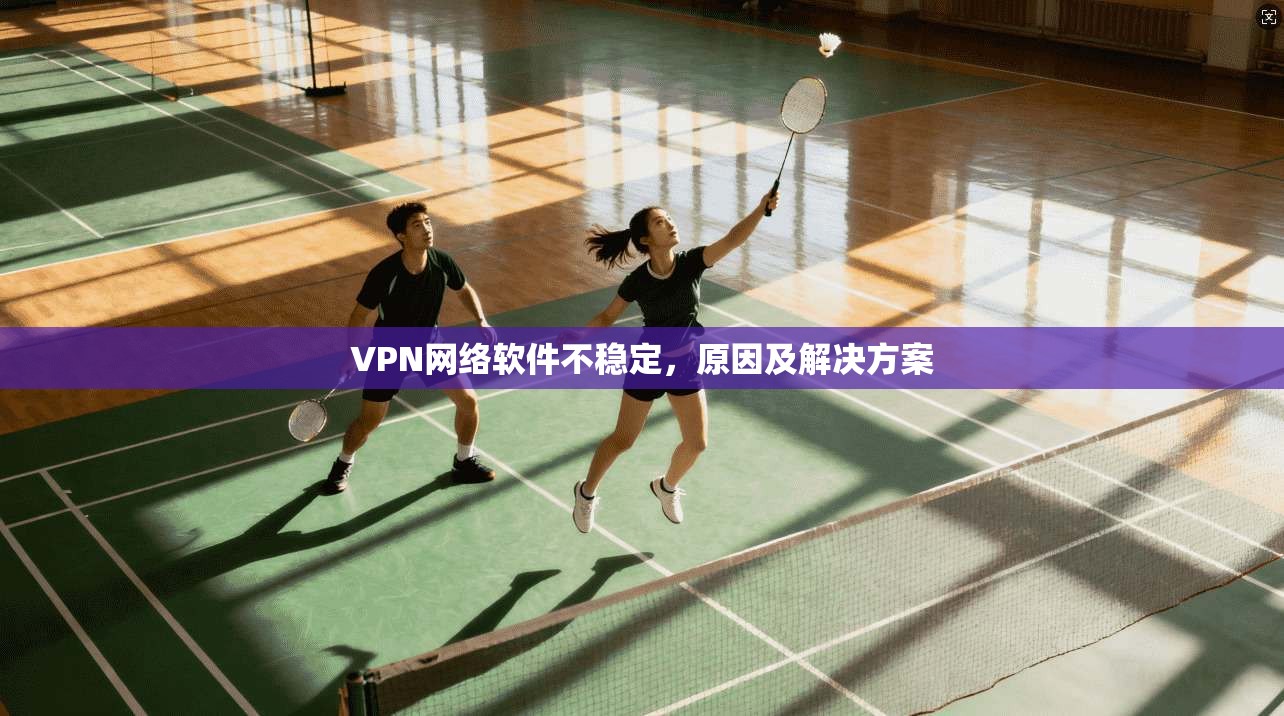 VPN网络软件不稳定，原因及解决方案