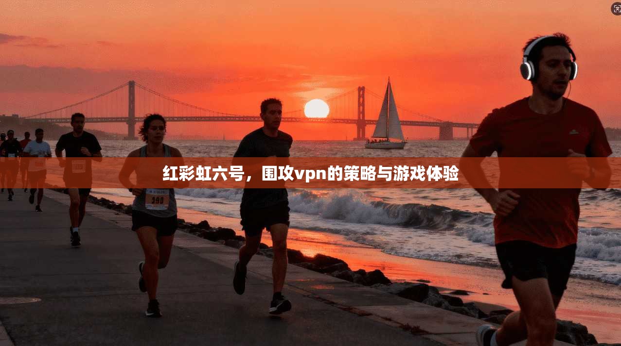 红彩虹六号,围攻vpn的策略与游戏体验