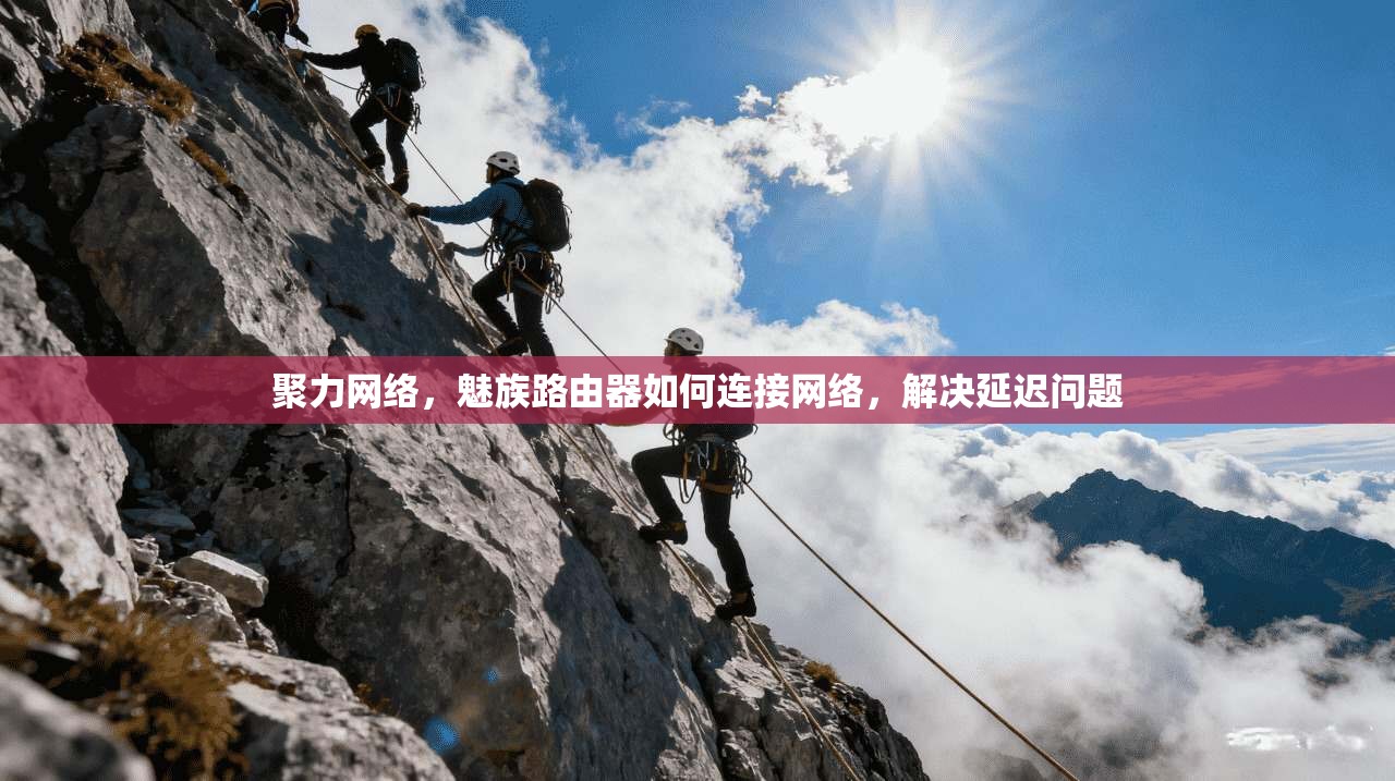 聚力网络,魅族路由器如何连接网络,解决延迟问题