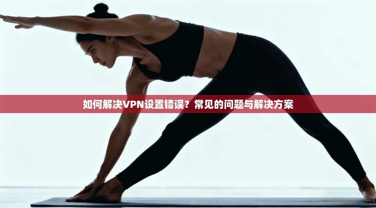 如何解决VPN设置错误？常见的问题与解决方案