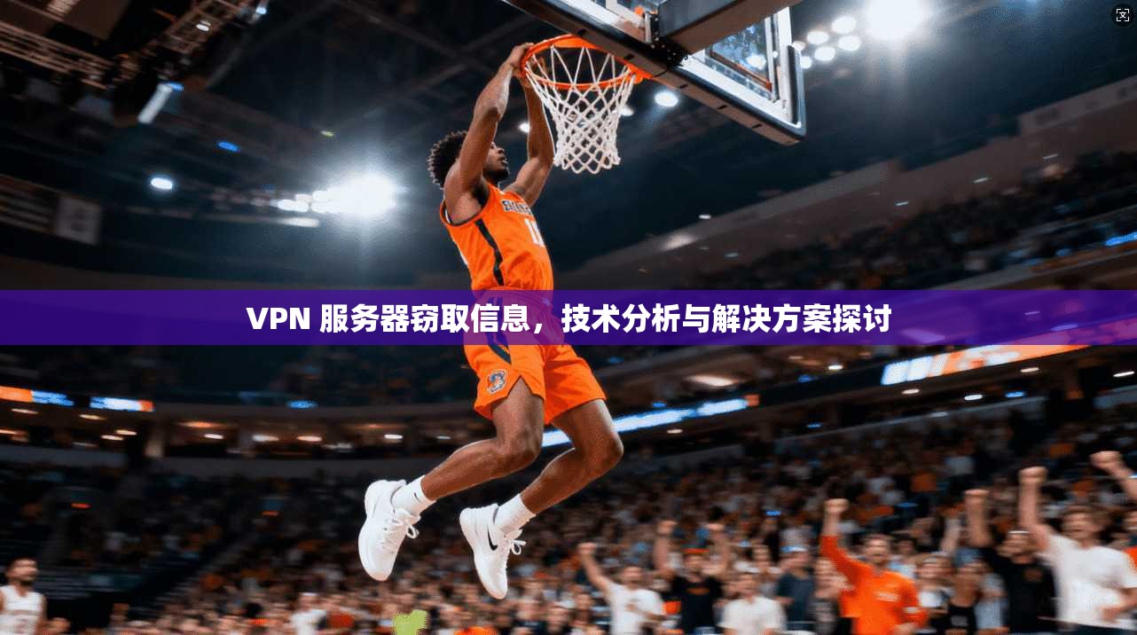 VPN 服务器窃取信息，技术分析与解决方案探讨