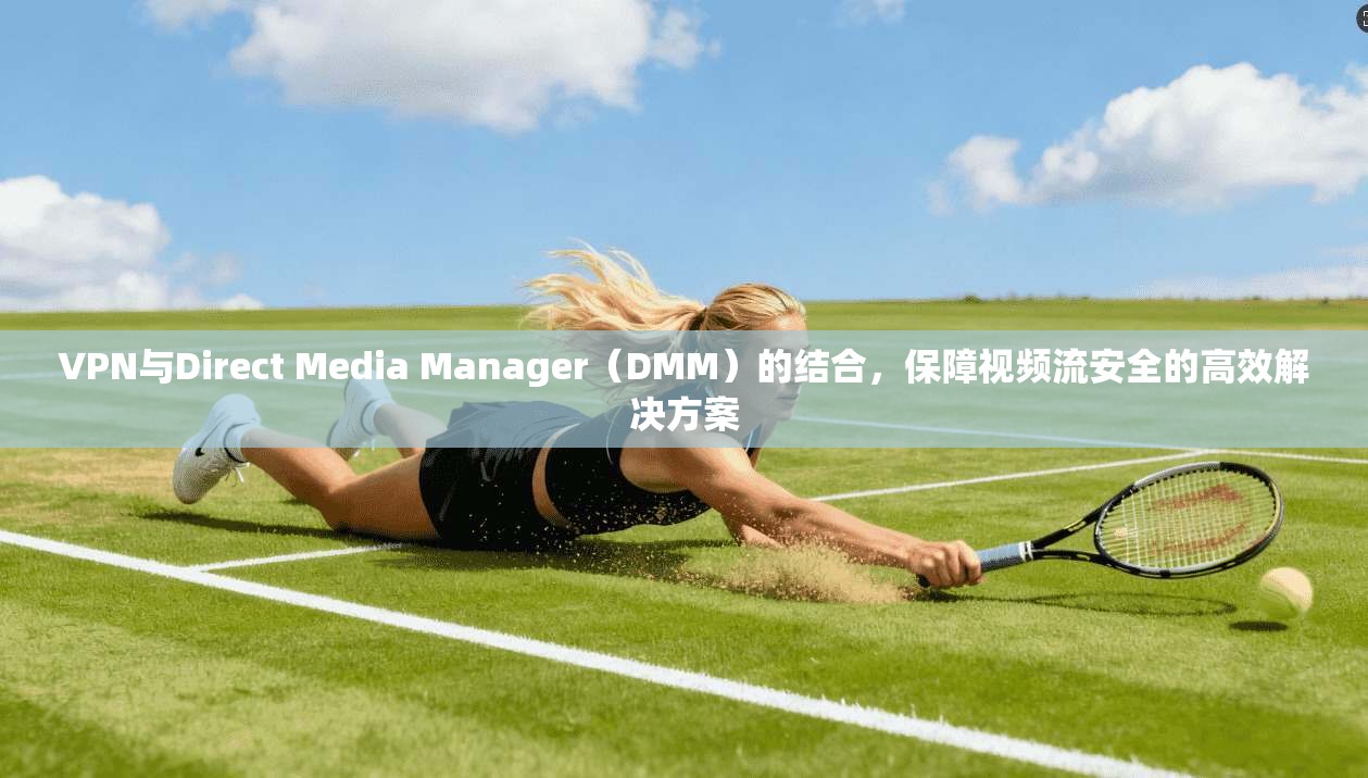 VPN与Direct Media Manager(DMM)的结合,保障视频流安全的高效解决方案