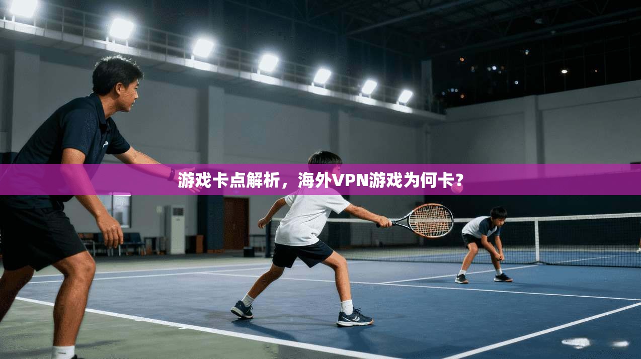 游戏卡点解析,海外VPN游戏为何卡?