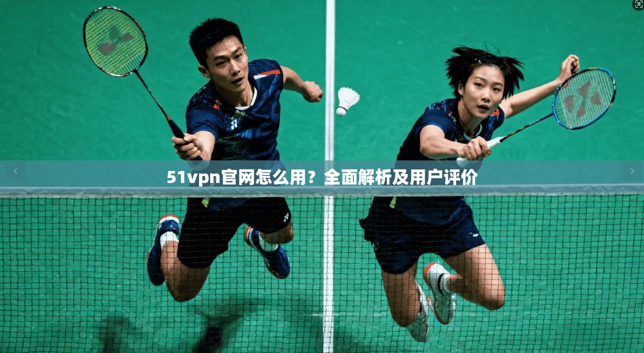 51vpn官网怎么用？全面解析及用户评价