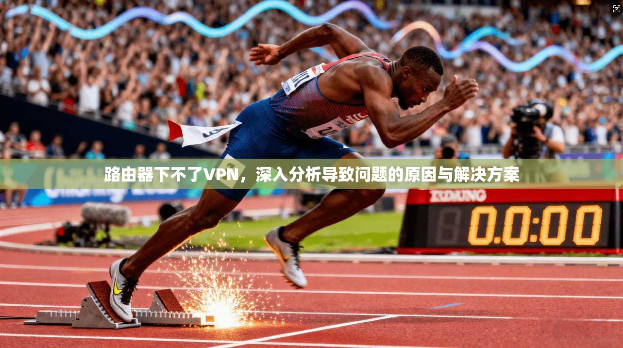 路由器下不了VPN，深入分析导致问题的原因与解决方案
