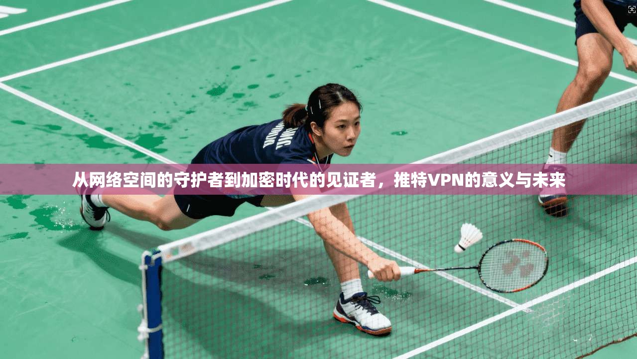 从网络空间的守护者到加密时代的见证者，推特VPN的意义与未来